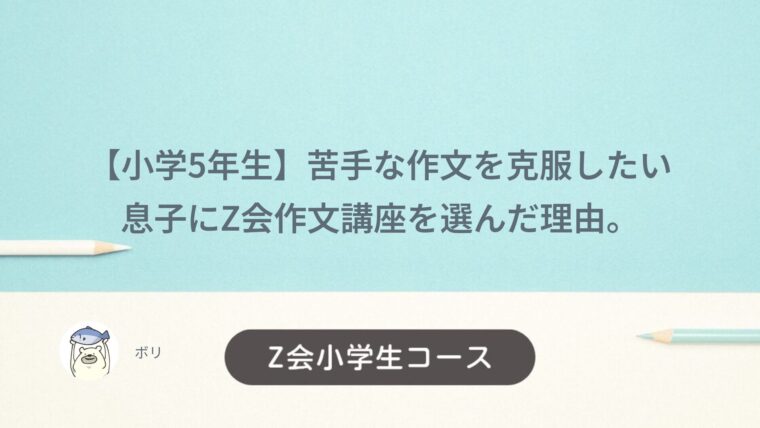 【小学5年生】苦手な作文を克服したい息子にZ会作文講座を選んだ理由。